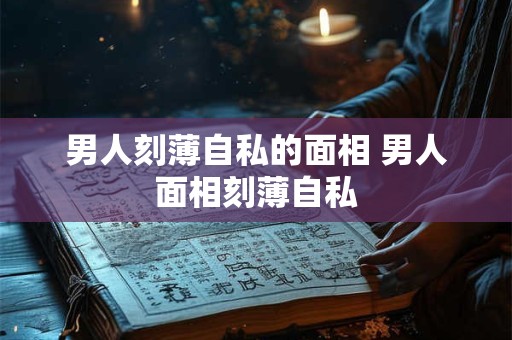 男人刻薄自私的面相 男人面相刻薄自私