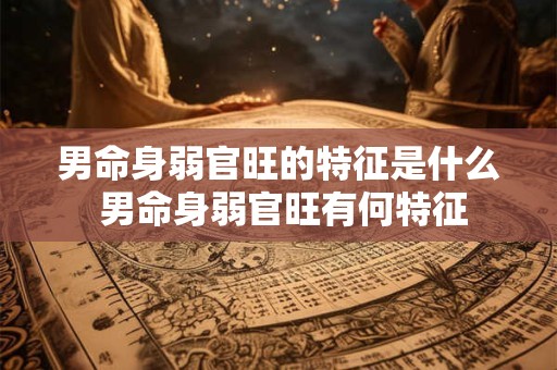 男命身弱官旺的特征是什么 男命身弱官旺有何特征