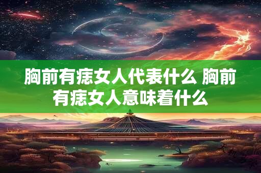 胸前有痣女人代表什么 胸前有痣女人意味着什么