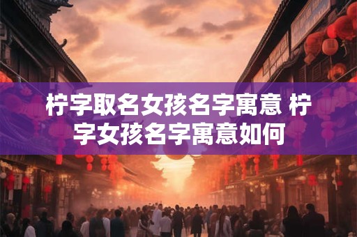 柠字取名女孩名字寓意 柠字女孩名字寓意如何