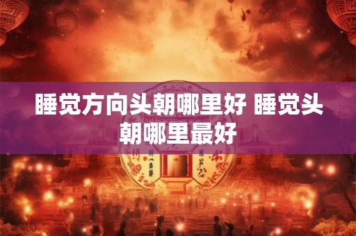 睡觉方向头朝哪里好 睡觉头朝哪里最好