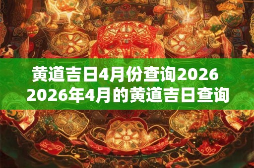 黄道吉日4月份查询2026 2026年4月的黄道吉日查询