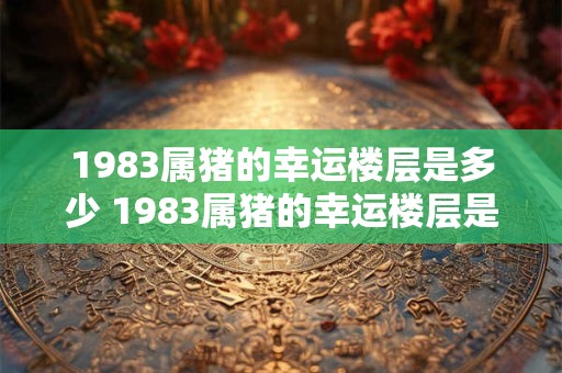 1983属猪的幸运楼层是多少 1983属猪的幸运楼层是