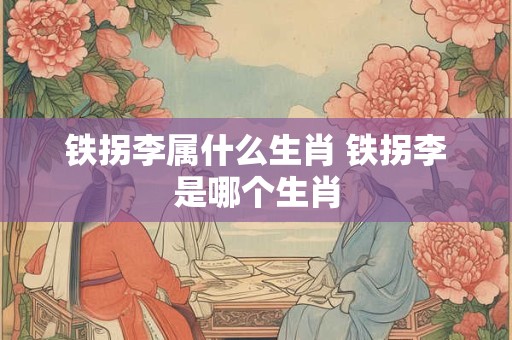 铁拐李属什么生肖 铁拐李是哪个生肖