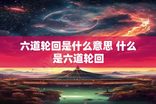 六道轮回是什么意思 什么是六道轮回