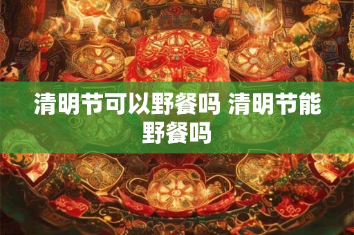 清明节可以野餐吗 清明节能野餐吗 清明节可以野餐吗 清明节能野餐吗