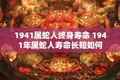 1941属蛇人终身寿命 1941年属蛇人寿命长短如何 1941属蛇人终身寿命 1941年属蛇人寿命长短如何