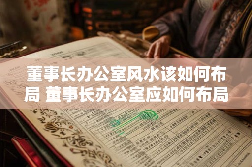 董事长办公室风水该如何布局 董事长办公室应如何布局风水 董事长办公室风水该如何布局 董事长办公室应如何布局风水