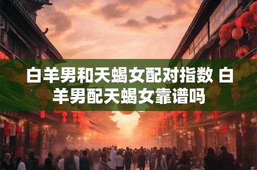 白羊男和天蝎女配对指数 白羊男配天蝎女靠谱吗 白羊男和天蝎女配对指数 白羊男配天蝎女靠谱吗