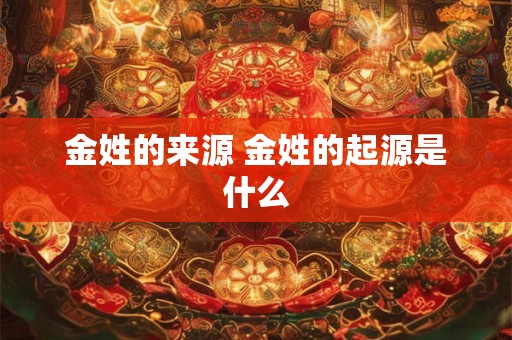 金姓的来源 金姓的起源是什么