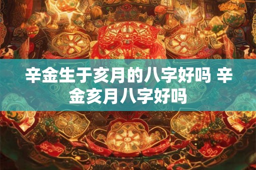 辛金生于亥月的八字好吗 辛金亥月八字好吗 辛金生于亥月的八字好吗 辛金亥月八字好吗