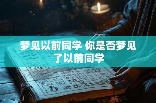 梦见以前同学 你是否梦见了以前同学 梦见以前同学 你是否梦见了以前同学