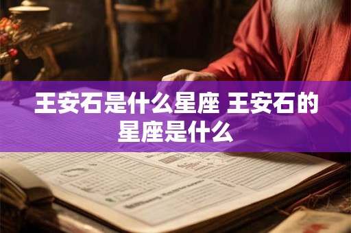 王安石是什么星座 王安石的星座是什么 王安石是什么星座 王安石的星座是什么