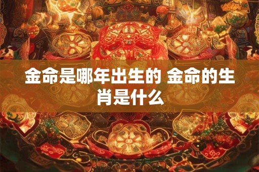 金命是哪年出生的 金命的生肖是什么