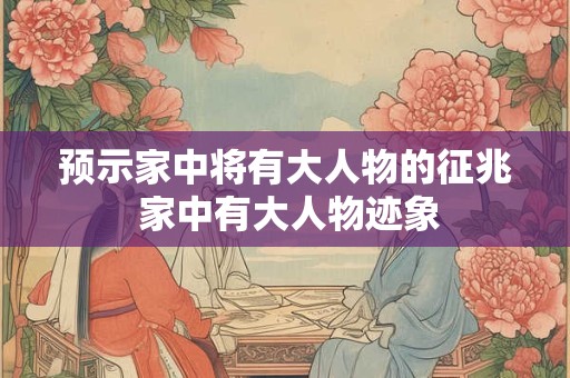预示家中将有大人物的征兆 家中有大人物迹象 预示家中将有大人物的征兆 家中有大人物迹象