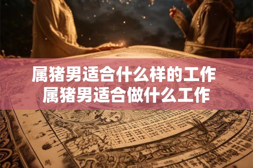 属猪男适合什么样的工作 属猪男适合做什么工作