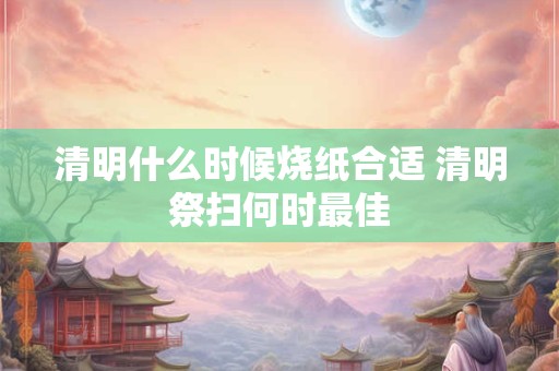 清明什么时候烧纸合适 清明祭扫何时最佳