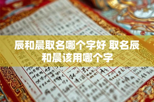 辰和晨取名哪个字好 取名辰和晨该用哪个字