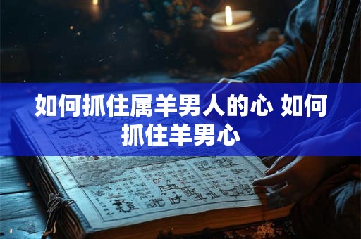 如何抓住属羊男人的心 如何抓住羊男心