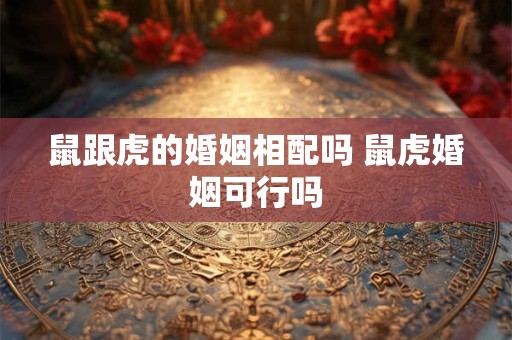 鼠跟虎的婚姻相配吗 鼠虎婚姻可行吗 鼠跟虎的婚姻相配吗 鼠虎婚姻可行吗