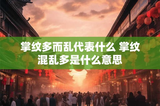 掌纹多而乱代表什么 掌纹混乱多是什么意思