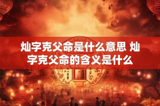 灿字克父命是什么意思 灿字克父命的含义是什么