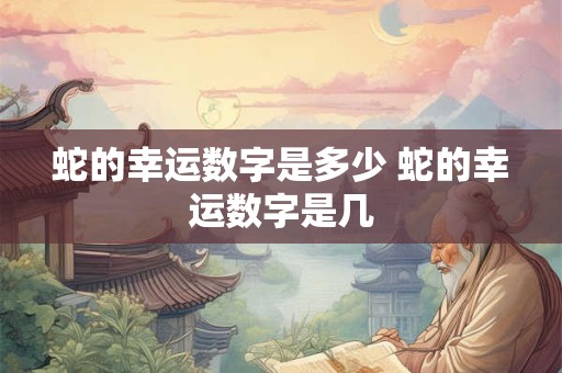 蛇的幸运数字是多少 蛇的幸运数字是几