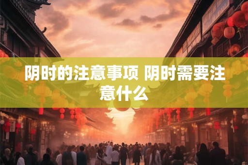 阴时的注意事项 阴时需要注意什么