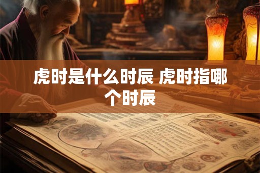 虎时是什么时辰 虎时指哪个时辰 虎时是什么时辰 虎时指哪个时辰