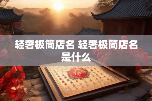 轻奢极简店名 轻奢极简店名是什么 轻奢极简店名 轻奢极简店名是什么