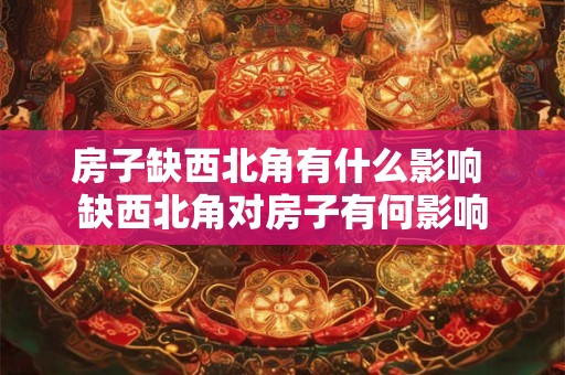 房子缺西北角有什么影响 缺西北角对房子有何影响