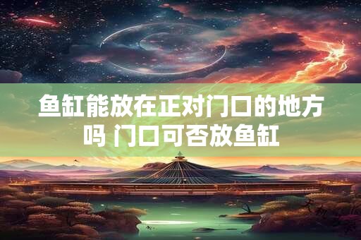 鱼缸能放在正对门口的地方吗 门口可否放鱼缸