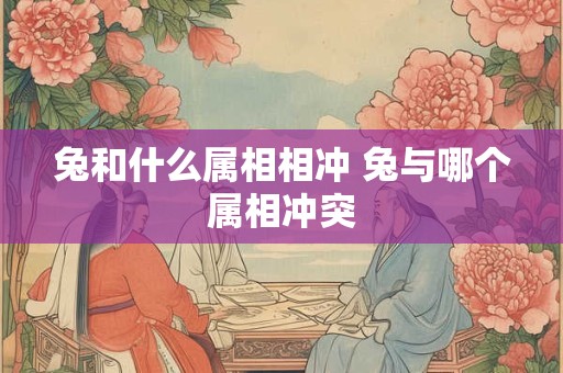 兔和什么属相相冲 兔与哪个属相冲突