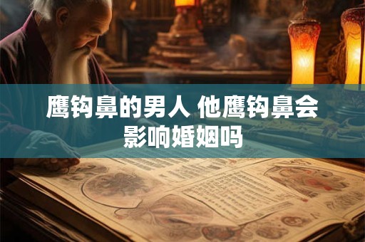 鹰钩鼻的男人 他鹰钩鼻会影响婚姻吗