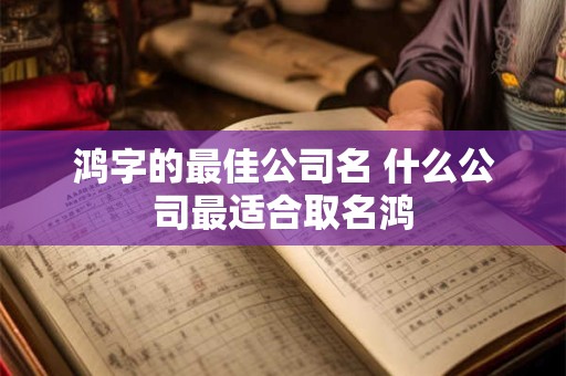 鸿字的最佳公司名 什么公司最适合取名鸿