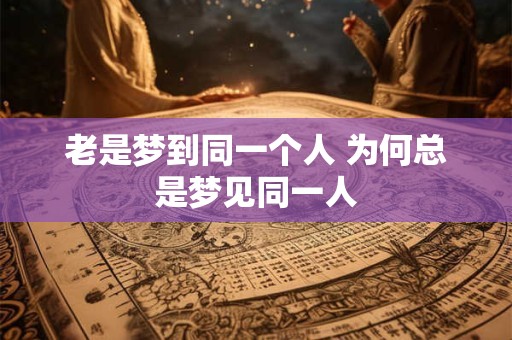 老是梦到同一个人 为何总是梦见同一人 老是梦到同一个人 为何总是梦见同一人