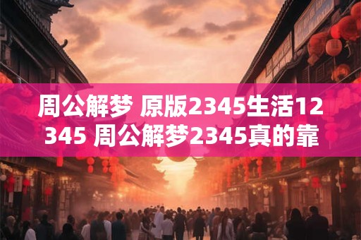 周公解梦 原版2345生活12345 周公解梦2345真的靠谱吗