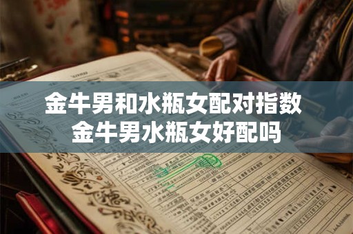 金牛男和水瓶女配对指数 金牛男水瓶女好配吗 金牛男和水瓶女配对指数 金牛男水瓶女好配吗