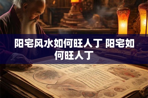 阳宅风水如何旺人丁 阳宅如何旺人丁