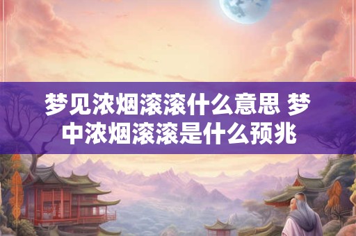 梦见浓烟滚滚什么意思 梦中浓烟滚滚是什么预兆