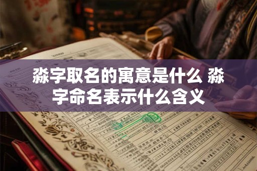 淼字取名的寓意是什么 淼字命名表示什么含义