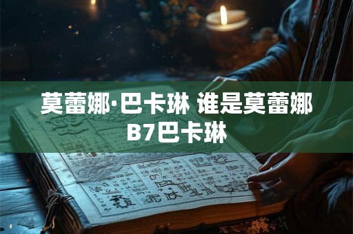 莫蕾娜·巴卡琳 谁是莫蕾娜B7巴卡琳