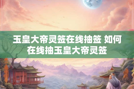 玉皇大帝灵签在线抽签 如何在线抽玉皇大帝灵签