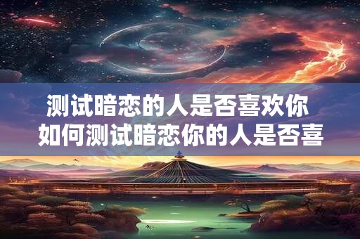 测试暗恋的人是否喜欢你 如何测试暗恋你的人是否喜欢你