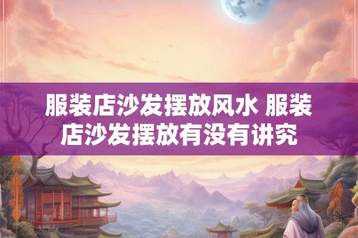 服装店沙发摆放风水 服装店沙发摆放有没有讲究