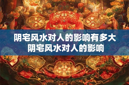 阴宅风水对人的影响有多大 阴宅风水对人的影响