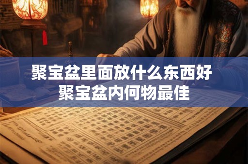 聚宝盆里面放什么东西好 聚宝盆内何物最佳
