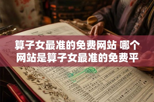 算子女最准的免费网站 哪个网站是算子女最准的免费平台