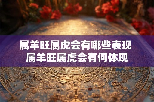 属羊旺属虎会有哪些表现 属羊旺属虎会有何体现 属羊旺属虎会有哪些表现 属羊旺属虎会有何体现