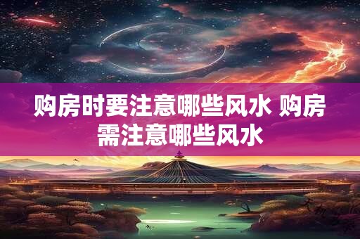 购房时要注意哪些风水 购房需注意哪些风水
